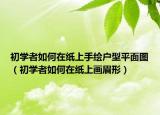 初学者如何在纸上手绘户型平面图（初学者如何在纸上画眉形）