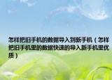 怎样把旧手机的数据导入到新手机（怎样把旧手机里的数据快速的导入新手机里优质）