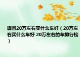 请问20万左右买什么车好（20万左右买什么车好 20万左右的车排行榜）
