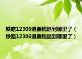 铁路12306退票钱退到哪里了（铁路12306退票钱退到哪里了）