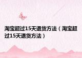 淘宝超过15天退货方法（淘宝超过15天退货方法）