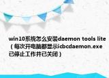 win10系统怎么安装daemon tools lite（每次开电脑都显示icbcdaemon.exe已停止工作并已关闭）