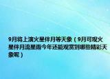 9月将上演火星伴月等天象（9月可观火星伴月流星雨今年还能观赏到哪些精彩天象呢）