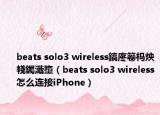 beats solo3 wireless鎬庝箞杩炴帴钃濈墮（beats solo3 wireless怎么连接iPhone）