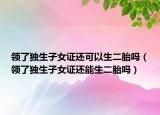 领了独生子女证还可以生二胎吗（领了独生子女证还能生二胎吗）