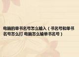 电脑的单书名号怎么输入（书名号和单书名号怎么打 电脑怎么输单书名号）