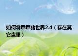 如何将乖乖猪世界2.4（存在其它盘里）