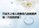 只应天上有人间难得几回闻男声版（只应的拼音）