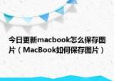 今日更新macbook怎么保存图片（MacBook如何保存图片）