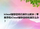 icloud储存空间已满怎么解决（苹果手机iCloud储存空间将满怎么办）