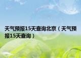 天气预报15天查询北京（天气预报15天查询）