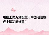 电信上网方式设置（中国电信绿色上网功能设置）