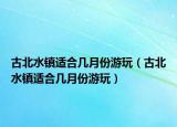 古北水镇适合几月份游玩（古北水镇适合几月份游玩）