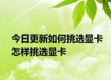 今日更新如何挑选显卡怎样挑选显卡