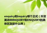 enquiry和inquiry哪个正式（外贸英语中INQUIRY和ENQUIRY的具体区别是什么啊）