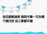 当日最新消息 信用卡第一次办哪个银行好 这三家都不错