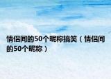 情侣间的50个昵称搞笑（情侣间的50个昵称）