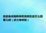 谁能告诉我韩寒和高晓松是怎么回事儿啊（求大神帮助）