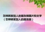 怎样转发别人的朋友圈图片和文字（怎样转发别人的朋友圈）