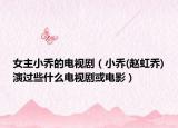 女主小乔的电视剧（小乔(赵虹乔)演过些什么电视剧或电影）