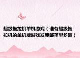 超级拖拉机单机游戏（谁有超级拖拉机的单机版游戏发我邮箱里多谢）