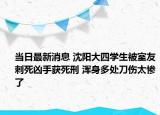 当日最新消息 沈阳大四学生被室友刺死凶手获死刑 浑身多处刀伤太惨了