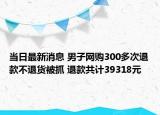 当日最新消息 男子网购300多次退款不退货被抓 退款共计39318元