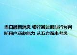 当日最新消息 银行通过哪些行为判断用户还款能力 从五方面来考虑