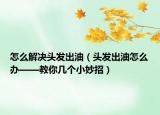 怎么解决头发出油（头发出油怎么办——教你几个小妙招）