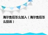 海尔售后怎么加入（海尔售后怎么投诉）
