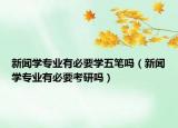 新闻学专业有必要学五笔吗（新闻学专业有必要考研吗）
