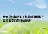 什么是移轴摄影（移轴镜摄影是不是需要专门的移轴镜头）