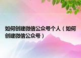 如何创建微信公众号个人（如何创建微信公众号）