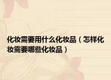 化妆需要用什么化妆品（怎样化妆需要哪些化妆品）