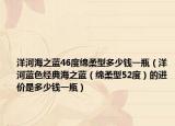洋河海之蓝46度绵柔型多少钱一瓶（洋河蓝色经典海之蓝（绵柔型52度）的进价是多少钱一瓶）