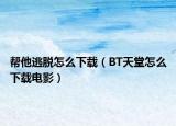 帮他逃脱怎么下载（BT天堂怎么下载电影）