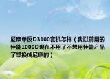 尼康单反D3100套机怎样（我以前用的佳能1000D现在不用了不想用佳能产品了想换成尼康的）