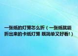 一张纸的灯笼怎么折（一张纸就能折出来的卡纸灯笼 既简单又好看!）