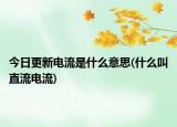 今日更新电流是什么意思(什么叫直流电流)