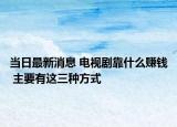 当日最新消息 电视剧靠什么赚钱 主要有这三种方式