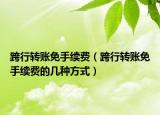 跨行转账免手续费（跨行转账免手续费的几种方式）
