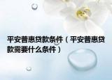 平安普惠贷款条件（平安普惠贷款需要什么条件）