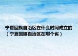 宁夏回族自治区在什么时间成立的（宁夏回族自治区在哪个省）