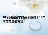 10个月宝宝早教亲子游戏（10个月宝宝早教方法）