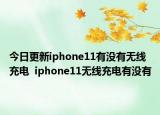 今日更新iphone11有没有无线充电  iphone11无线充电有没有