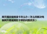 网页播放视频很卡怎么办（怎么样解决电脑网页看视频时卡顿的问题优质）