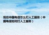 现在中国电信怎么打人工服务（中国电信如何打人工服务）