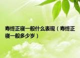 寿终正寝一般什么表现（寿终正寝一般多少岁）