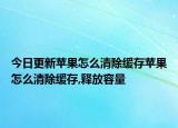 今日更新苹果怎么清除缓存苹果怎么清除缓存,释放容量