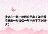 情侣在一起一年后分手率（如何看待重庆一对情侣一年半分手了20多次）